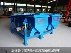 <b>活性氧化鋁球篩分能用直線振動(dòng)篩嗎？</b>